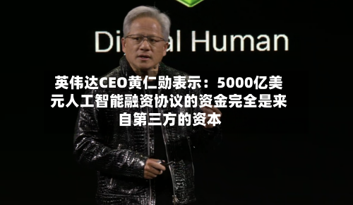 英伟达CEO黄仁勋表示:5000亿美元人工智能融资协议的资金完全是来自第三方的资本-第2张图片