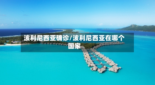 波利尼西亚确诊/波利尼西亚在哪个国家-第2张图片