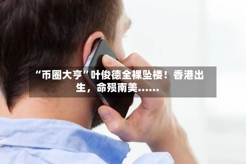 “币圈大亨	”叶俊德全裸坠楼！香港出生，命殒南美……-第2张图片