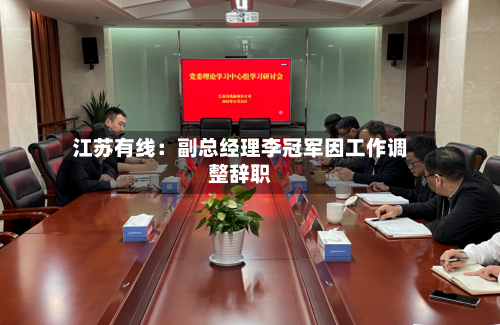 江苏有线：副总经理李冠军因工作调整辞职