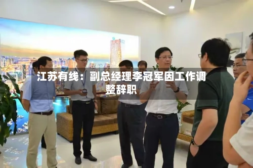 江苏有线:副总经理李冠军因工作调整辞职-第2张图片