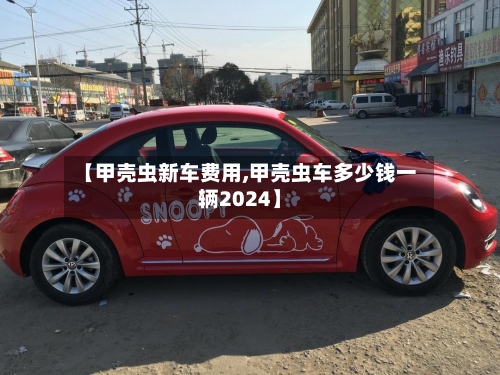 【甲壳虫新车费用,甲壳虫车多少钱一辆2024】