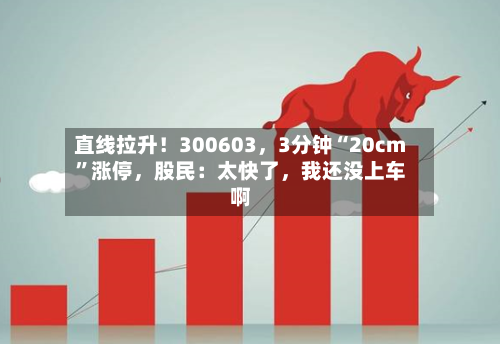 直线拉升！300603	，3分钟“20cm	”涨停，股民：太快了，我还没上车啊-第2张图片