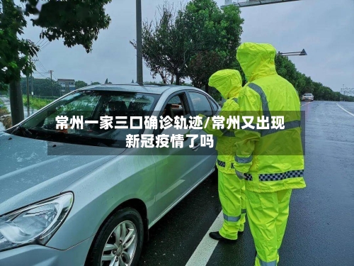常州一家三口确诊轨迹/常州又出现新冠疫情了吗-第2张图片