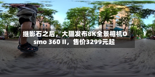 继影石之后	，大疆发布8K全景相机Osmo 360 II，售价3299元起-第2张图片