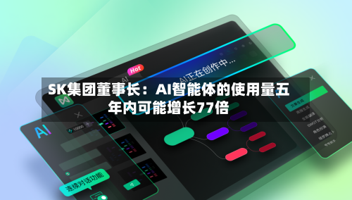 SK集团董事长:AI智能体的使用量五年内可能增长77倍-第2张图片
