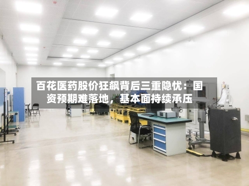 百花医药股价狂飙背后三重隐忧：国资预期难落地，基本面持续承压-第3张图片