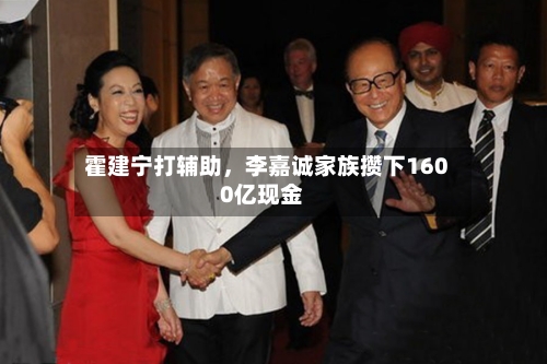 霍建宁打辅助，李嘉诚家族攒下1600亿现金-第3张图片