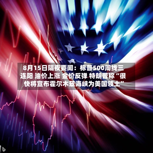 8月15日隔夜要闻：标普500周线三连阳 油价上涨 金价反弹 特朗普称“很快将宣布霍尔木兹海峡为美国领土”-第3张图片