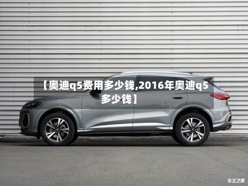 【奥迪q5费用多少钱,2016年奥迪q5多少钱】-第2张图片