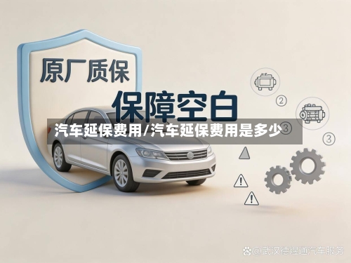 汽车延保费用/汽车延保费用是多少