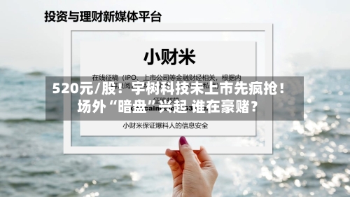 520元/股!宇树科技未上市先疯抢!场外“暗盘”兴起 谁在豪赌?