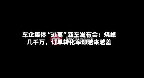 车企集体“逃离	”新车发布会：烧掉几千万	，订单转化率却越来越差-第2张图片