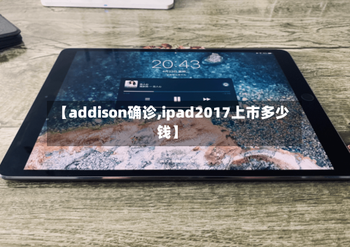 【addison确诊,ipad2017上市多少钱】-第2张图片