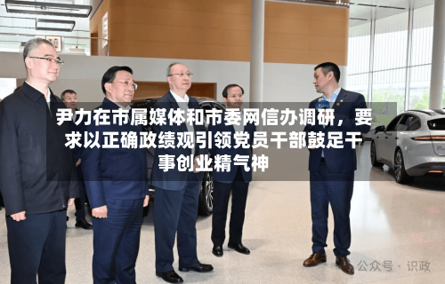 尹力在市属媒体和市委网信办调研，要求以正确政绩观引领党员干部鼓足干事创业精气神