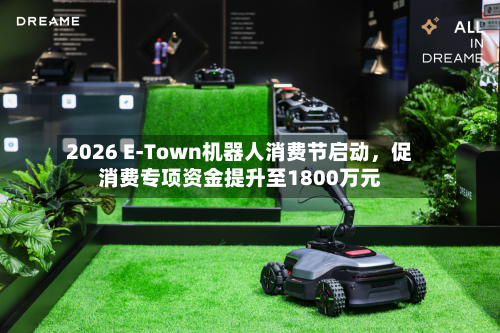 2026 E-Town机器人消费节启动，促消费专项资金提升至1800万元-第3张图片