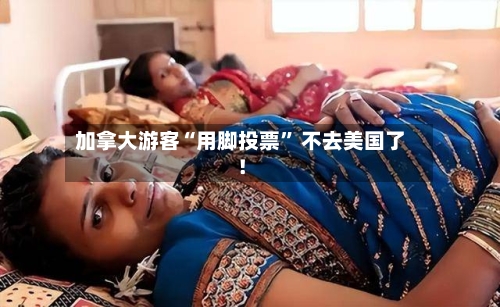 加拿大游客“用脚投票	” 不去美国了！-第2张图片