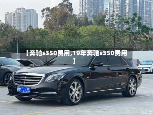 【奔驰s350费用,19年奔驰s350费用】-第2张图片