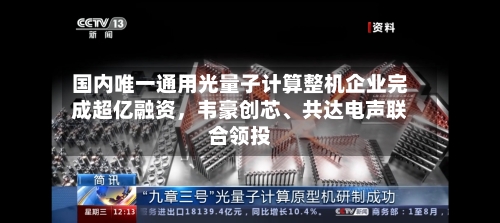 国内唯一通用光量子计算整机企业完成超亿融资,韦豪创芯、共达电声联合领投