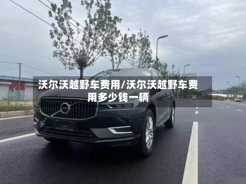 沃尔沃越野车费用/沃尔沃越野车费用多少钱一辆-第2张图片