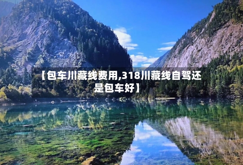 【包车川藏线费用,318川藏线自驾还是包车好】-第2张图片