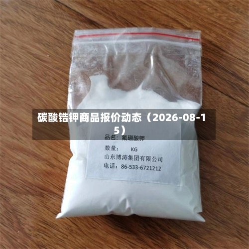 碳酸锆钾商品报价动态(2026-08-15)-第1张图片