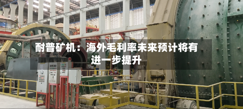 耐普矿机：海外毛利率未来预计将有进一步提升-第2张图片