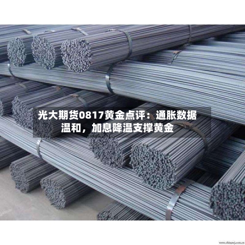 光大期货0817黄金点评：通胀数据温和	，加息降温支撑黄金-第1张图片