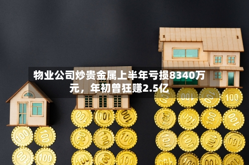 物业公司炒贵金属上半年亏损8340万元，年初曾狂赚2.5亿-第2张图片