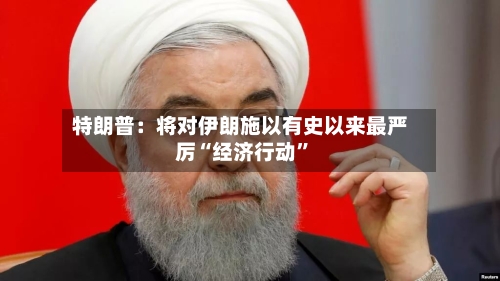 特朗普：将对伊朗施以有史以来最严厉“经济行动”-第2张图片