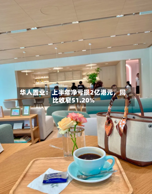 华人置业：上半年净亏损2亿港元	，同比收窄51.20%-第3张图片