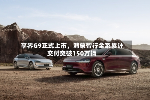 享界G9正式上市，鸿蒙智行全系累计交付突破150万辆-第2张图片