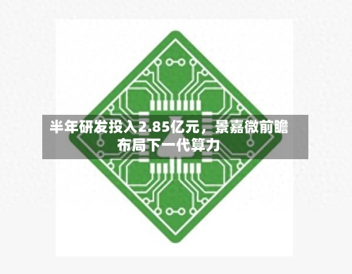 半年研发投入2.85亿元，景嘉微前瞻布局下一代算力-第2张图片