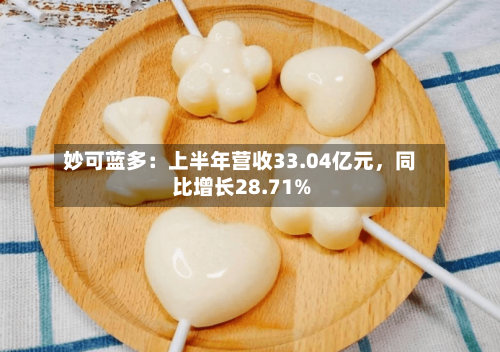 妙可蓝多：上半年营收33.04亿元，同比增长28.71%-第2张图片