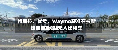 特斯拉、优步	、Waymo获准在拉斯维加斯比较多投放8000台无人出租车-第3张图片