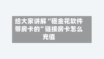 给大家讲解“砸金花软件带房卡的”链接房卡怎么充值-第2张图片