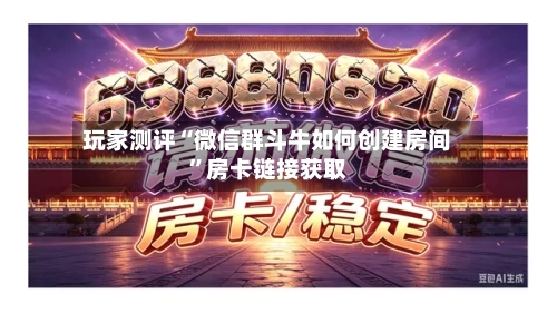 玩家测评“微信群斗牛如何创建房间”房卡链接获取-第2张图片