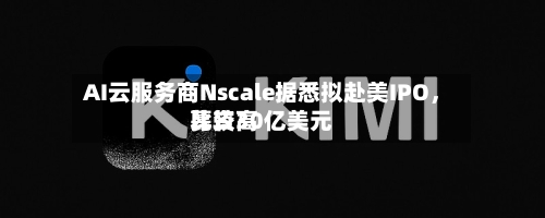 AI云服务商Nscale据悉拟赴美IPO，比较高募资30亿美元-第2张图片