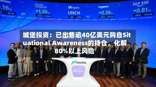 城堡投资：已出售逾40亿美元购自Situational Awareness的持仓，化解80%以上风险-第3张图片