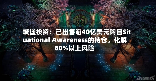 城堡投资：已出售逾40亿美元购自Situational Awareness的持仓，化解80%以上风险-第2张图片