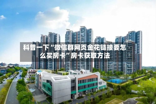 科普一下“微信群网页金花链接要怎么买房卡”房卡获取方法-第2张图片
