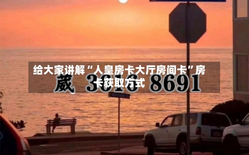 给大家讲解“人皇房卡大厅房间卡	”房卡获取方式-第2张图片