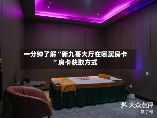 一分钟了解“新九哥大厅在哪买房卡”房卡获取方式-第2张图片