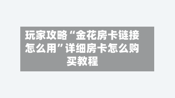 玩家攻略“金花房卡链接怎么用	”详细房卡怎么购买教程-第3张图片