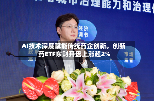 AI技术深度赋能传统药企创新，创新药ETF东财开盘上涨超2%-第3张图片