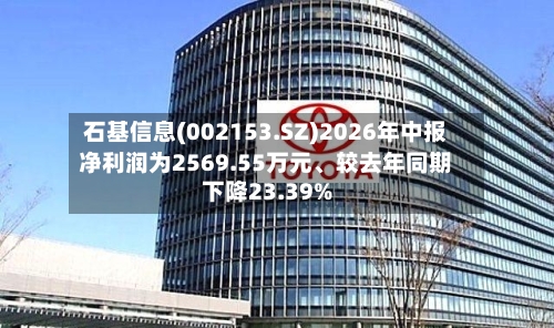 石基信息(002153.SZ)2026年中报净利润为2569.55万元	、较去年同期下降23.39%-第2张图片