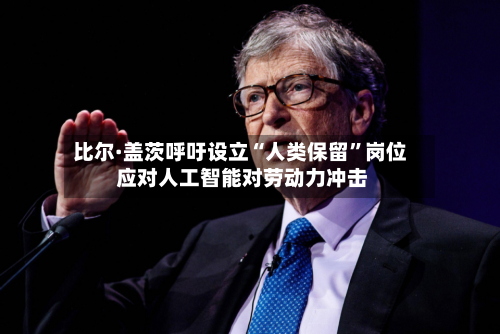 比尔·盖茨呼吁设立“人类保留”岗位 应对人工智能对劳动力冲击-第3张图片