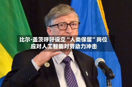 比尔·盖茨呼吁设立“人类保留	”岗位 应对人工智能对劳动力冲击-第2张图片