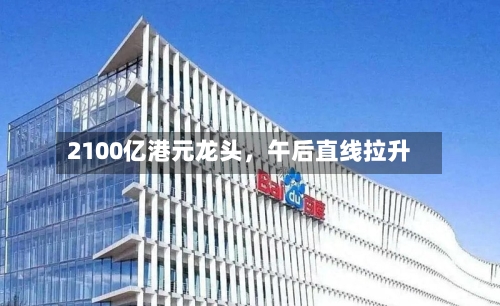 2100亿港元龙头，午后直线拉升-第2张图片