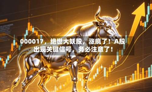 000017，绝世大妖股，涨疯了！A股出现关键信号	，务必注意了！-第2张图片